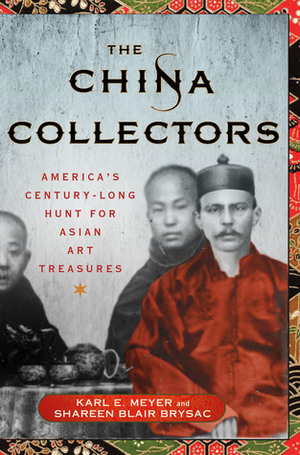 The China Collectors: America's Century-Long Hunt for Asian Art Treasures by Karl E. Meyer, Shareen Blair Brysac