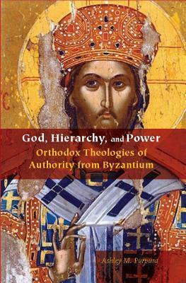 God, Hierarchy, and Power: Orthodox Theologies of Authority from Byzantium by Ashley M. Purpura