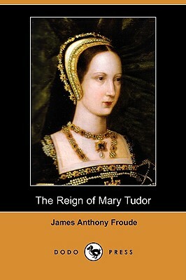 The Reign of Mary Tudor (Dodo Press) by James Anthony Froude