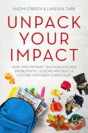 Unpack Your Impact: How Two Primary Teachers Ditched Problematic Lessons and Built a Culture-Centered Curriculum by LaNesha Tabb, Naomi O'Brien