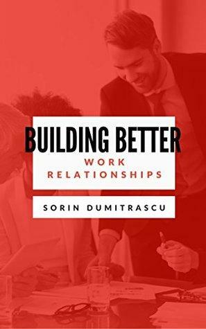 Building Better Work Relationships: Effective Interfunctional relationships. Effective Relationships with Customers. Effective Intercultural Relationships. Effective Intergender Relationships by Sorin Dumitrascu