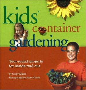 Kids' Container Gardening: Year-Round Projects for Inside and Out by Cindy Krezel, Bruce Curtis