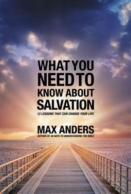 What You Need to Know about Salvation: 12 Lessons That Can Change Your Life by Max Anders