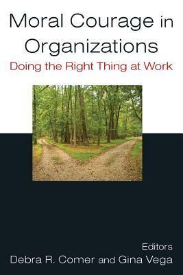 Moral Courage in Organizations: Doing the Right Thing at Work: Doing the Right Thing at Work by Debra R. Comer, Gina Vega