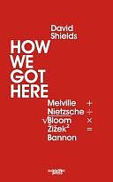 How We Got Here: Melville Plus Nietzsche Divided by the Square Root of (Allan) Bloom Times Zizek (Squared) Equals Bannon by David Shields