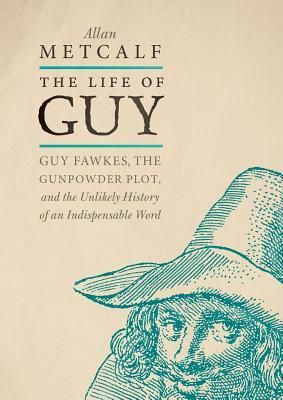 The Life of Guy: Guy Fawkes, the Gunpowder Plot, and the Unlikely History of an Indispensable Word by Allan Metcalf