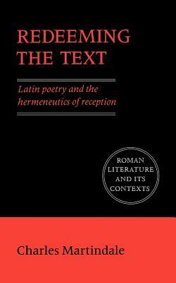 Redeeming the Text: Latin Poetry and the Hermeneutics of Reception by Charles Martindale