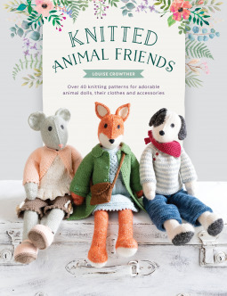 Knitted Animal Friends: Over 40 Knitting Patterns for Adorable Animal Dolls, Their Clothes and Accessories by Louise Crowther