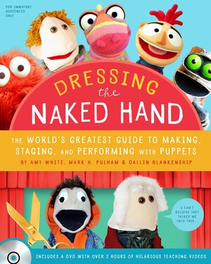 Dressing the Naked Hand: The World's Greatest Guide to Making, Staging, and Performing with Puppets by Amy White, Dallin Blankenship, Mark H. Pulham