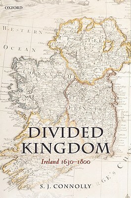Divided Kingdom: Ireland 1630-1800 by S. J. Connolly