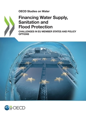 OECD Studies on Water Financing Water Supply, Sanitation and Flood Protection Challenges in Eu Member States and Policy Options by Oecd