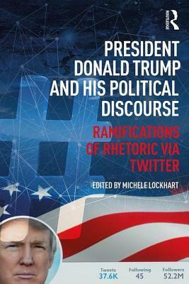 President Donald Trump and His Political Discourse: Ramifications of Rhetoric Via Twitter by Michele Lockhart