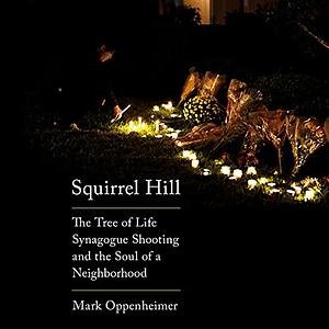 Squirrel Hill: The Tree of Life Synagogue Shooting and the Soul of a Neighborhood by Mark Oppenheimer