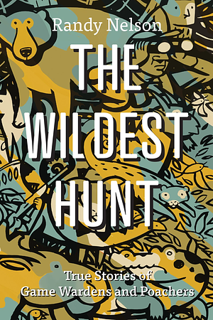 The Wildest Hunt: True Stories of Game Wardens and Poachers by Randy Nelson