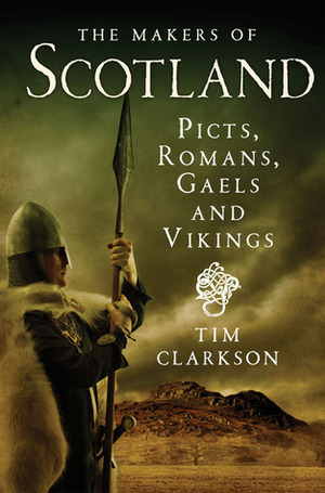 The Makers of Scotland: Picts, Romans, Gaels and Vikings by Tim Clarkson
