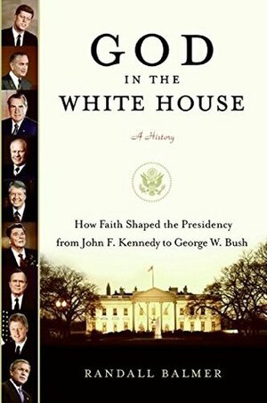 God in the White House: A History: How Faith Shaped the Presidency from John F. Kennedy to George W. Bush by Randall Balmer