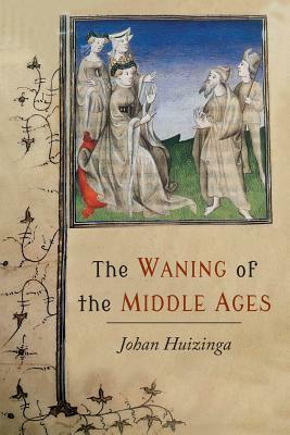 The Waning of the Middle Ages: A Study of the Forms of Life, Thought, and Art in France and the Netherlands in the XIVth and XVth Centuries by Johan Huizinga