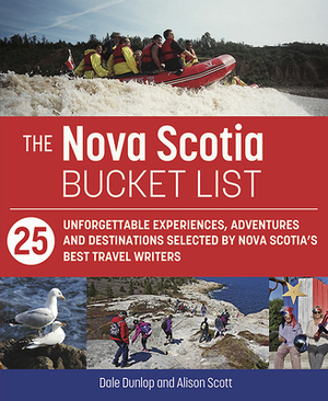 The Nova Scotia Bucket List: 25 Unforgettable Experiences, Adventures and Destinations Selected by Nova Scotia's Best Travel Writers by Dale Dunlop, Alison Scott