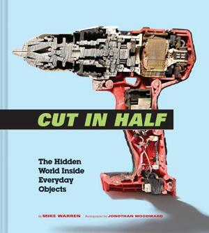 Cut in Half: The Hidden World Inside Everyday Objects (Pop Science and Photography Gift Book, How Things Work Book) by Mike Warren