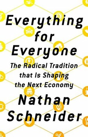 Everything for Everyone: The Radical Tradition That Is Shaping the Next Economy by Nathan Schneider