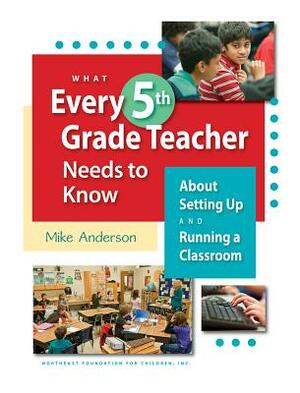 What Every 5th Grade Teacher Needs to Know: About Setting Up and Running a Classroom by Mike Anderson