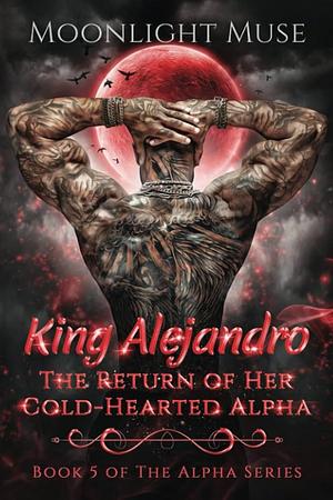 King Alejandro: The Return of Her Cold-Hearted Alpha by Moonlight Muse