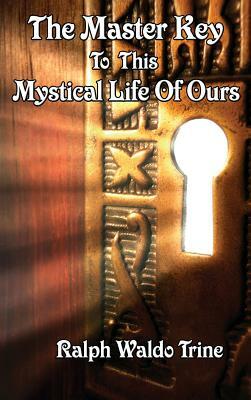 The Master Key to This Mystical Life of Ours by Ralph Waldo Trine