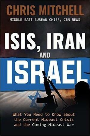 Isis, Iran and Israel: What You Need to Know about the Mideast Crisis and the Upcoming War by Chris Mitchell, Anne Severance, Mel Cohen