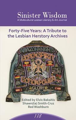 Sinister Wisdom 118 ; 45 Years Tribute to the Lesbian Herstory Archives by Shawn(ta) Smith-Cruz, Red Washburn, Elvis Bakaitis