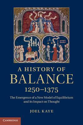 A History of Balance, 1250-1375: The Emergence of a New Model of Equilibrium and Its Impact on Thought by Joel Kaye