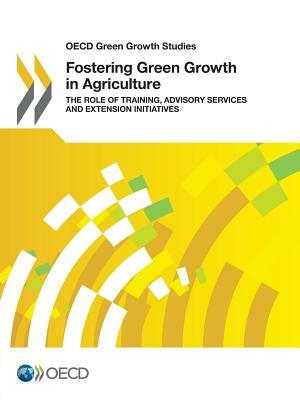 OECD Green Growth Studies Fostering Green Growth in Agriculture: The Role of Training, Advisory Services and Extension Initiatives by OECD