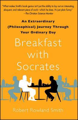 Breakfast with Socrates: An Extraordinary (Philosophical) Journey Through Your Ordinary Day by Robert Rowland Smith