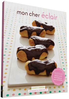 Mon Cher Eclair: And Other Beautiful Pastries, Including Cream Puffs, Profiteroles, and Gougeres by Charity Ferreira