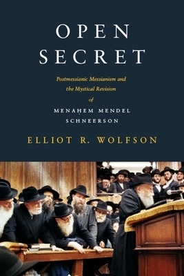 Open Secret: Postmessianic Messianism and the Mystical Revision of Mena&#7717;em Mendel Schneerson by Elliot R. Wolfson