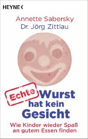 Echte Wurst hat kein Gesicht: Wie Kinder wieder Spaß an gutem Essen finden by Jörg Zittlau, Annette Sabersky
