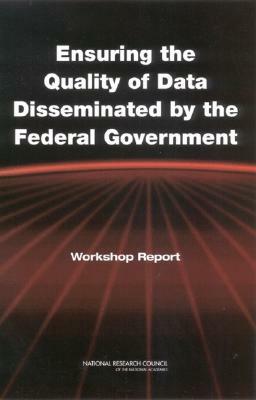 Ensuring the Quality of Data Disseminated by the Federal Government: Workshop Report by Policy and Global Affairs, Science Technology and Law Program, National Research Council