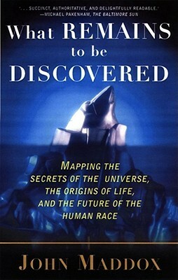 What Remains to Be Discovered: Mapping the Secrets of the Universe, the Origins of Life, and the Future of the Human Race by John Maddox