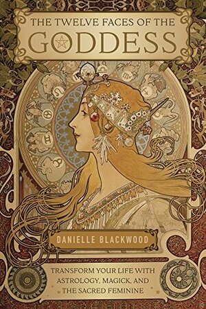The Twelve Faces of the Goddess: Transform Your Life with Astrology, Magick, and the Sacred Feminine by Danielle Blackwood