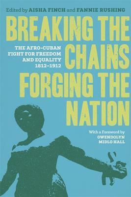 Breaking the Chains, Forging the Nation: The Afro-Cuban Fight for Freedom and Equality, 1812-1912 by Barbara Francisca Danzie Leon, Joseph C. Dorsey, Aline Helg, Fannie Rushing, Jacqueline Grant Kent, Matt Childs, Michele Reid-Vazquez, Tomás Fernández Robaina, Willaim F Santiago-Valles, Takkara Brunson, Melina Pappademos, Matthew Pettway, Gwendolyn Midlo Hall, Reynaldo Ortiz-Minaya, Aisha Finch, Ada Ferrer, Manuel Barcia