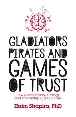 Gladiators, Pirates and Games of Trust: How Game Theory, Strategy and Probability Rule Our Lives by Haim Shapira