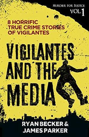 Vigilantes and the Media: 8 Horrific True Crime Stories of Vigilantes (Murder for Justice Book 1) by Ryan Becker, James Parker