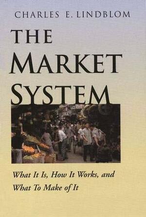 The Market System: What It Is, How It Works, and What To Make of It by Charles E. Lindblom