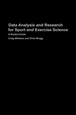 Data Analysis and Research for Sport and Exercise Science: A Student Guide by Chris Wragg, Craig Williams