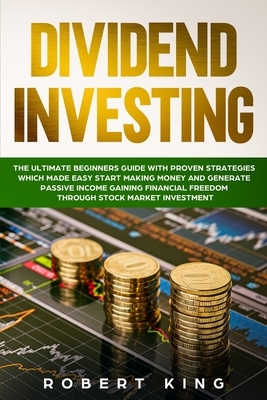 Dividend Investing: The Ultimate Beginners Guide with Proven Strategies which Made Easy Start Making Money and Generate Passive Income Gai by Robert King