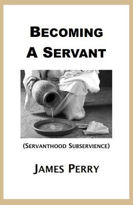 Becoming a Servant: Servanthood and Subservience by James Perry
