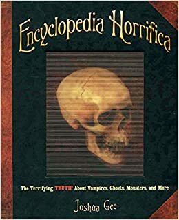 Encyclopedia Horrifica: Terrifying Truth About Vampires, Ghosts, Monsters, and More by Joshua Gee