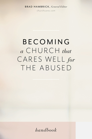 Becoming a Church that Cares Well for the Abused by Rachael Denhollander, Samantha Kilpatrick, Karla Siu, Andrea Munford, Mika Edmondson, Diana Langberg, Leslie Vernick, Chris Moles, Brad Hambrick, Darby A. Strickland