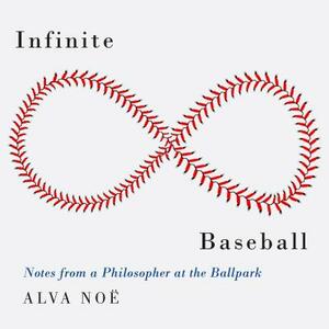 Infinite Baseball: Notes from a Philosopher at the Ballpark by Alva Noe