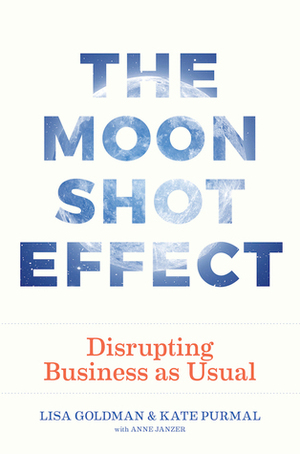 The Moonshot Effect: Disrupting Business as Usual by Lisa Goldman, Kate Purmal