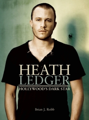 Heath Ledger: Hollywood's Dark Star by Brian J. Robb